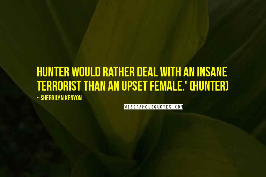 Sherrilyn Kenyon Quotes: Hunter would rather deal with an insane terrorist than an upset female.' (Hunter)