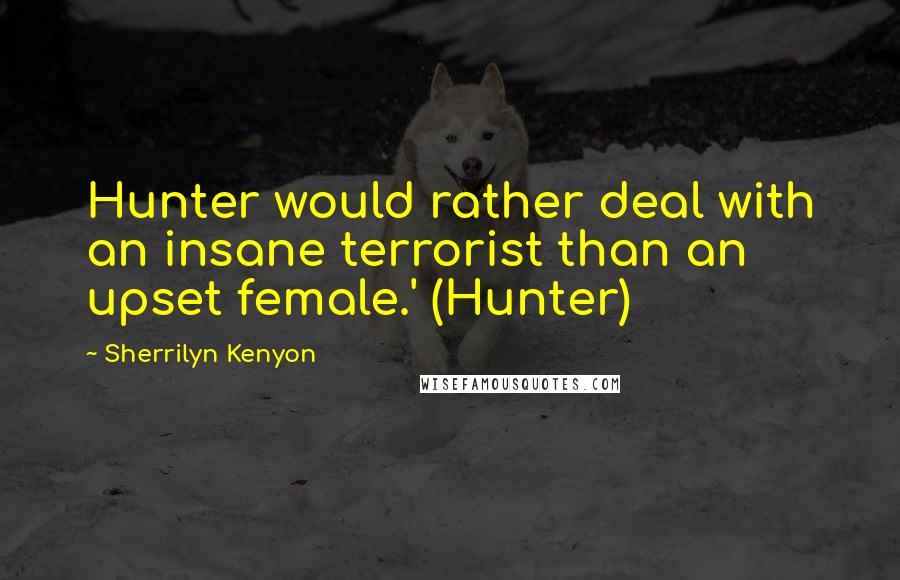 Sherrilyn Kenyon Quotes: Hunter would rather deal with an insane terrorist than an upset female.' (Hunter)