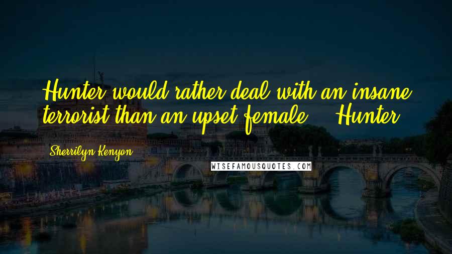 Sherrilyn Kenyon Quotes: Hunter would rather deal with an insane terrorist than an upset female.' (Hunter)