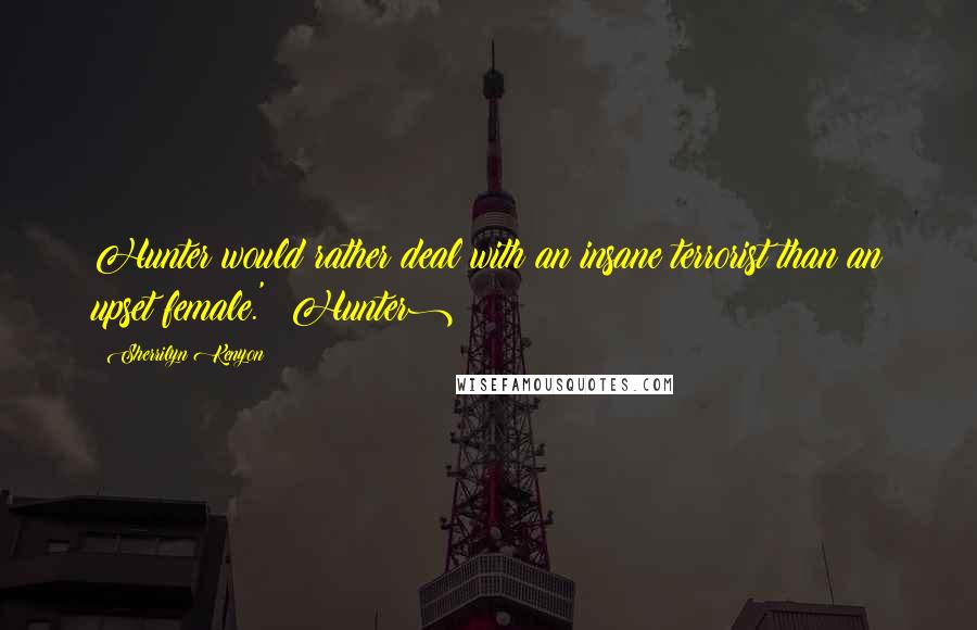 Sherrilyn Kenyon Quotes: Hunter would rather deal with an insane terrorist than an upset female.' (Hunter)