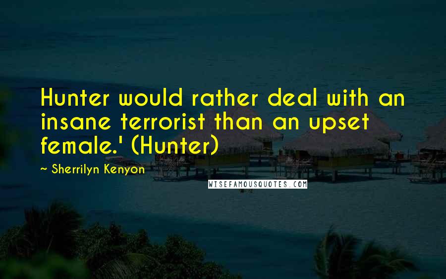 Sherrilyn Kenyon Quotes: Hunter would rather deal with an insane terrorist than an upset female.' (Hunter)