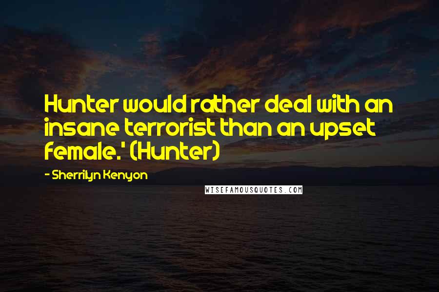 Sherrilyn Kenyon Quotes: Hunter would rather deal with an insane terrorist than an upset female.' (Hunter)