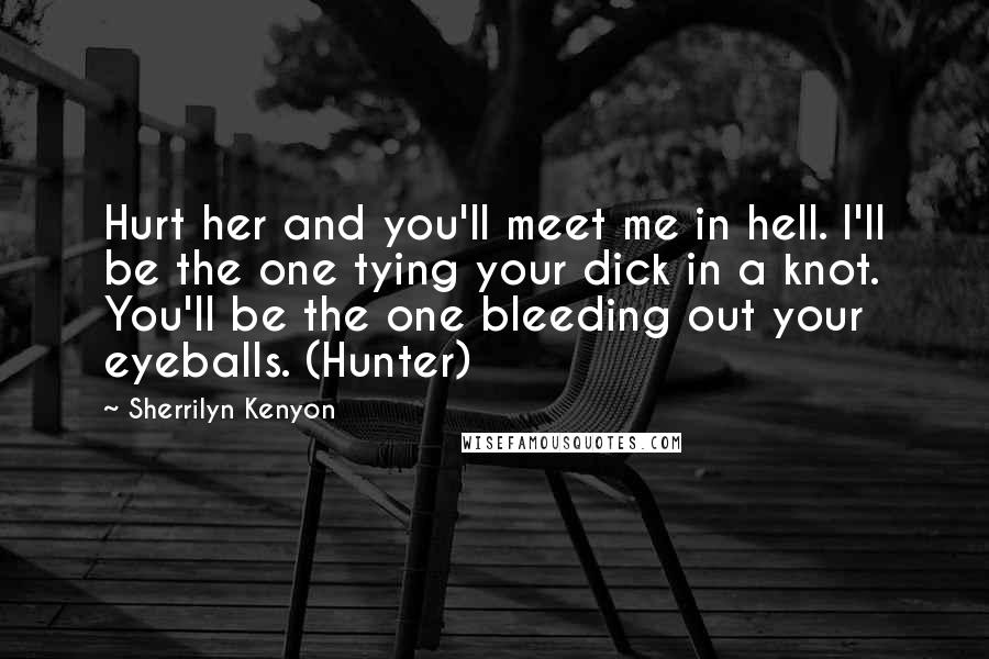 Sherrilyn Kenyon Quotes: Hurt her and you'll meet me in hell. I'll be the one tying your dick in a knot. You'll be the one bleeding out your eyeballs. (Hunter)