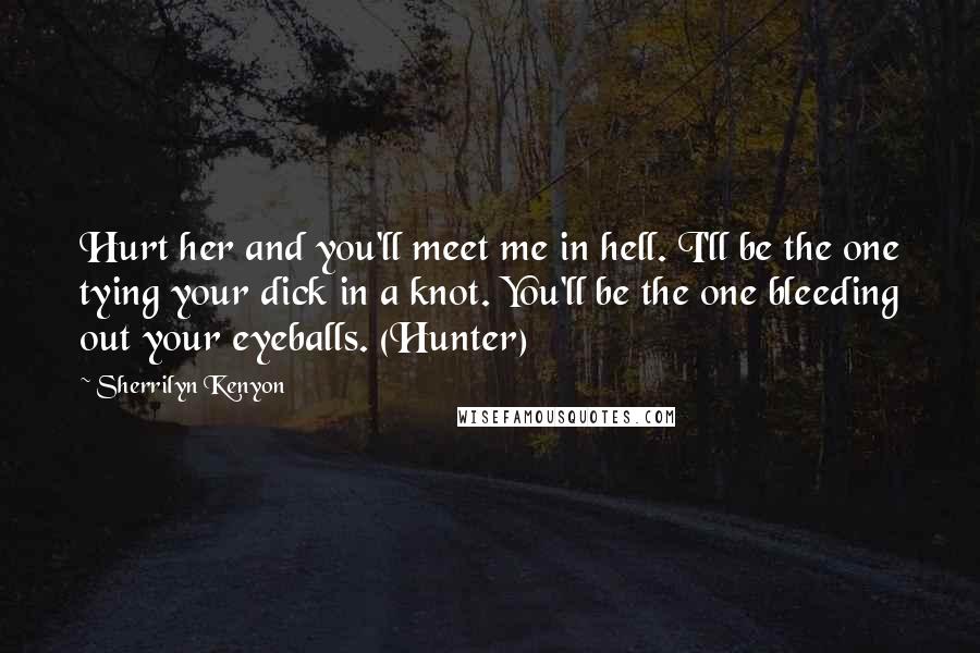 Sherrilyn Kenyon Quotes: Hurt her and you'll meet me in hell. I'll be the one tying your dick in a knot. You'll be the one bleeding out your eyeballs. (Hunter)