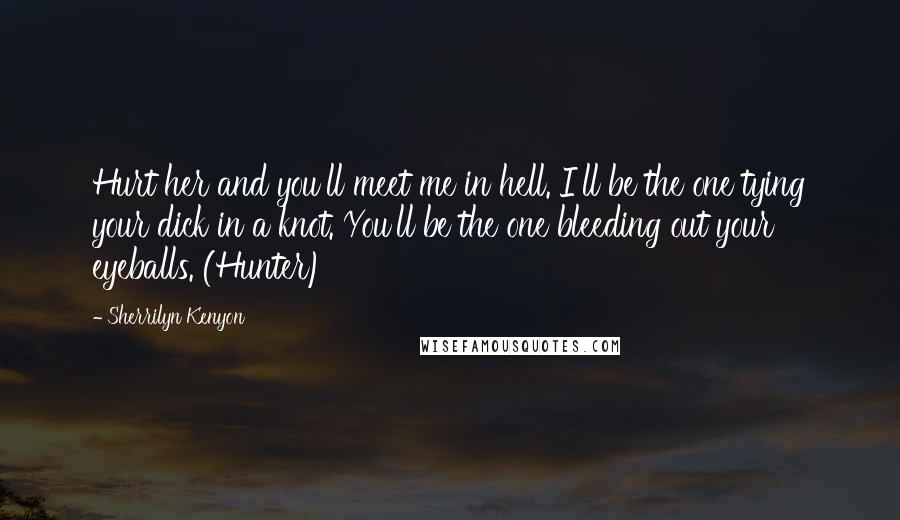 Sherrilyn Kenyon Quotes: Hurt her and you'll meet me in hell. I'll be the one tying your dick in a knot. You'll be the one bleeding out your eyeballs. (Hunter)