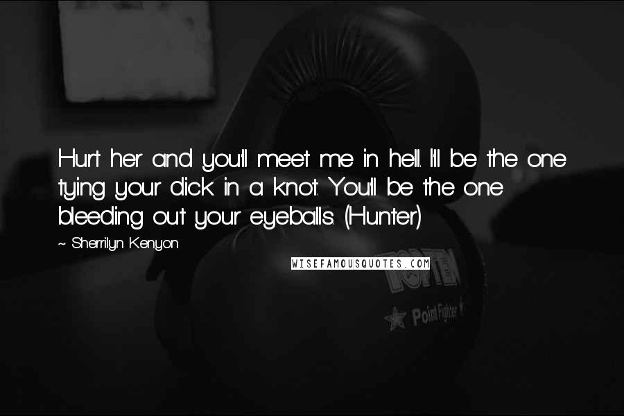 Sherrilyn Kenyon Quotes: Hurt her and you'll meet me in hell. I'll be the one tying your dick in a knot. You'll be the one bleeding out your eyeballs. (Hunter)