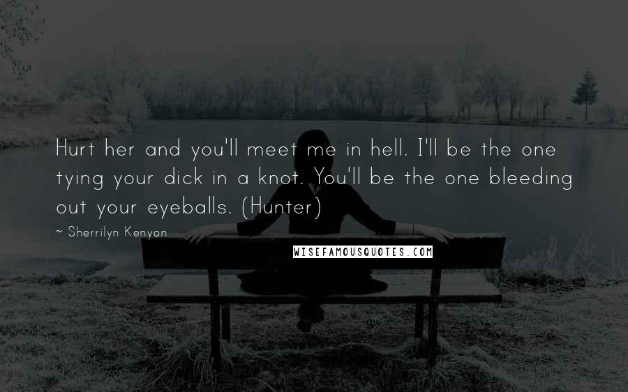 Sherrilyn Kenyon Quotes: Hurt her and you'll meet me in hell. I'll be the one tying your dick in a knot. You'll be the one bleeding out your eyeballs. (Hunter)