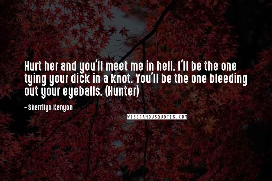 Sherrilyn Kenyon Quotes: Hurt her and you'll meet me in hell. I'll be the one tying your dick in a knot. You'll be the one bleeding out your eyeballs. (Hunter)