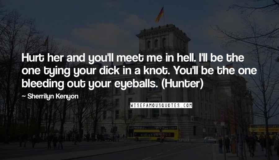 Sherrilyn Kenyon Quotes: Hurt her and you'll meet me in hell. I'll be the one tying your dick in a knot. You'll be the one bleeding out your eyeballs. (Hunter)