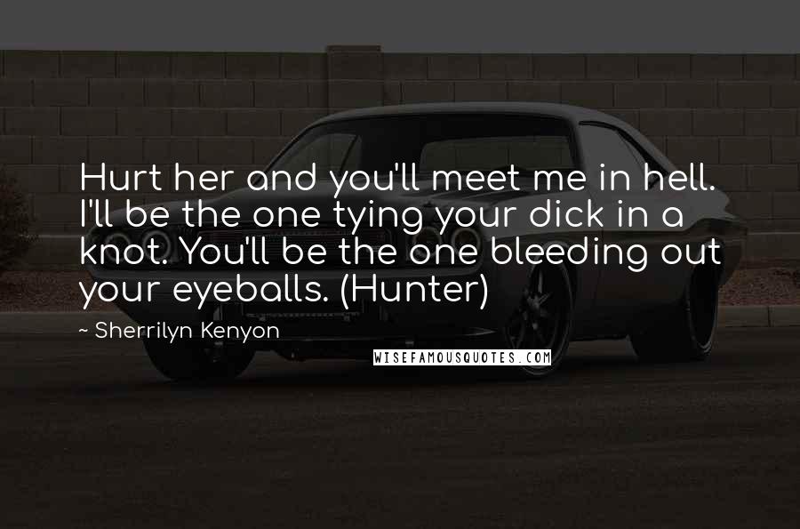 Sherrilyn Kenyon Quotes: Hurt her and you'll meet me in hell. I'll be the one tying your dick in a knot. You'll be the one bleeding out your eyeballs. (Hunter)
