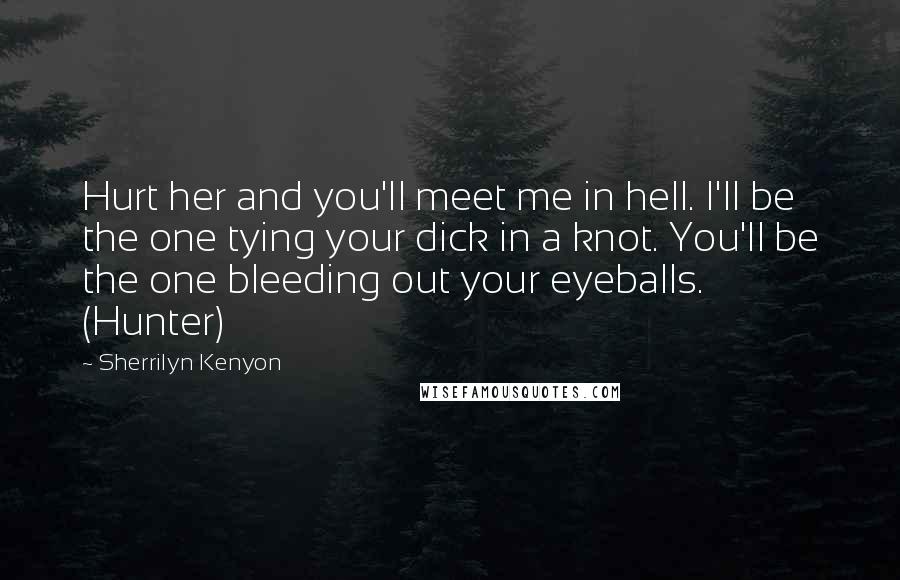 Sherrilyn Kenyon Quotes: Hurt her and you'll meet me in hell. I'll be the one tying your dick in a knot. You'll be the one bleeding out your eyeballs. (Hunter)