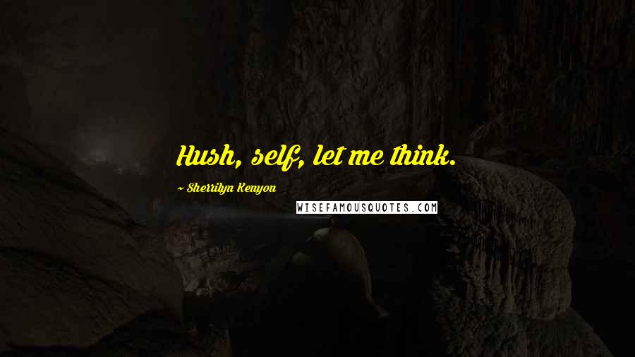 Sherrilyn Kenyon Quotes: Hush, self, let me think.