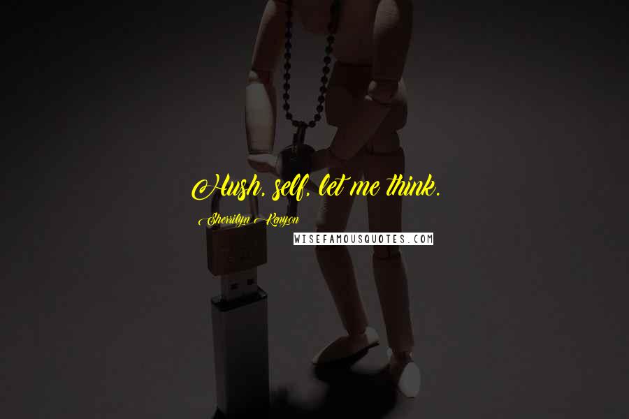 Sherrilyn Kenyon Quotes: Hush, self, let me think.