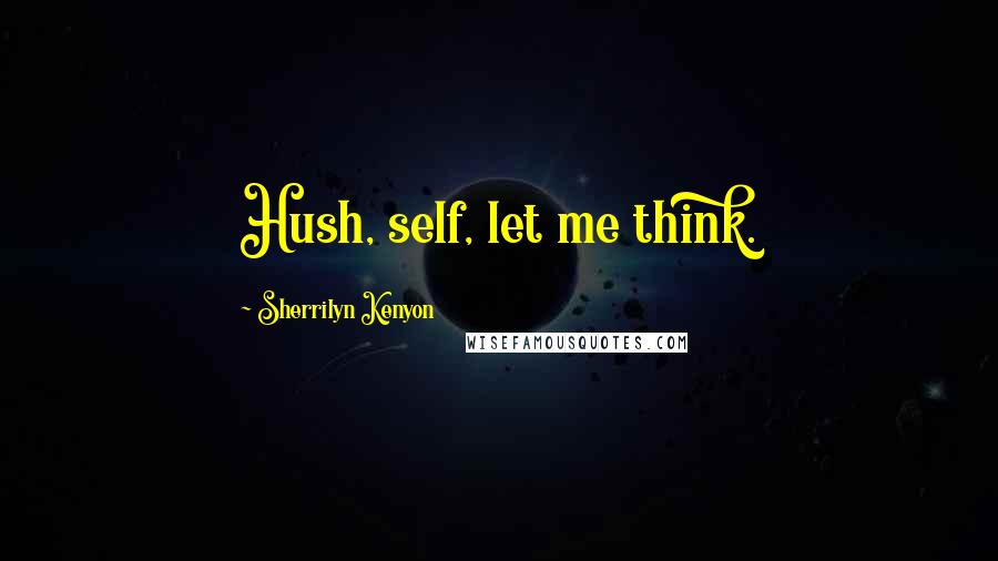 Sherrilyn Kenyon Quotes: Hush, self, let me think.