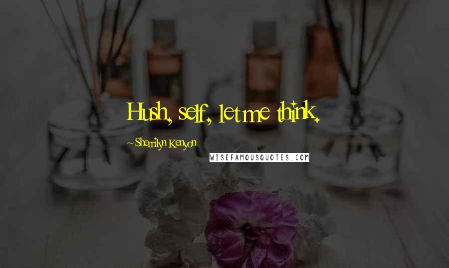 Sherrilyn Kenyon Quotes: Hush, self, let me think.