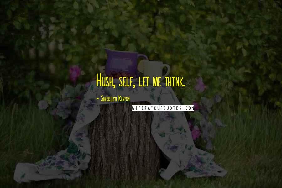 Sherrilyn Kenyon Quotes: Hush, self, let me think.