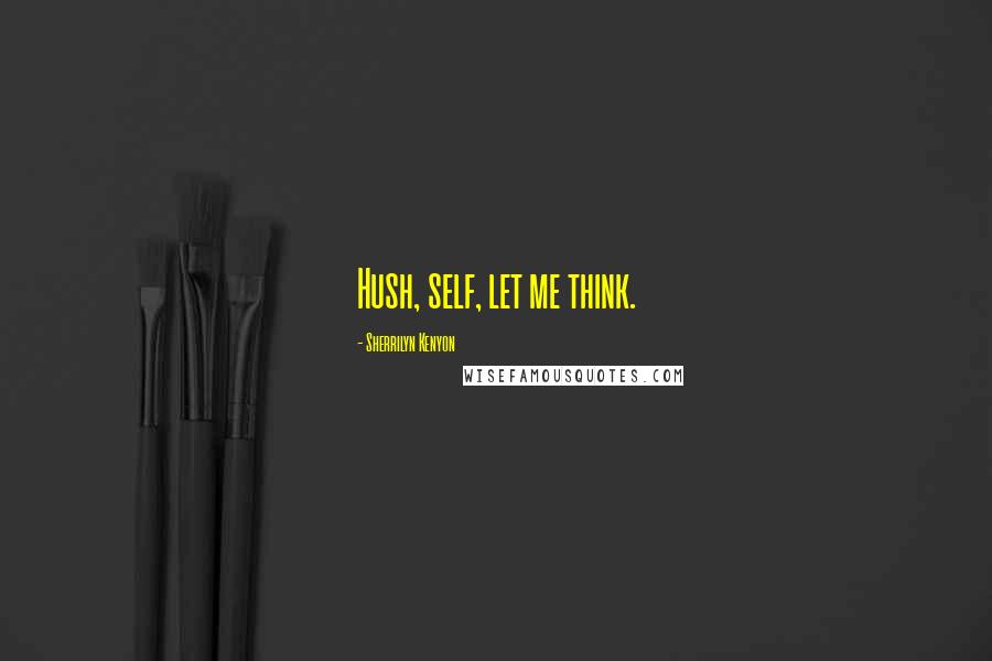 Sherrilyn Kenyon Quotes: Hush, self, let me think.