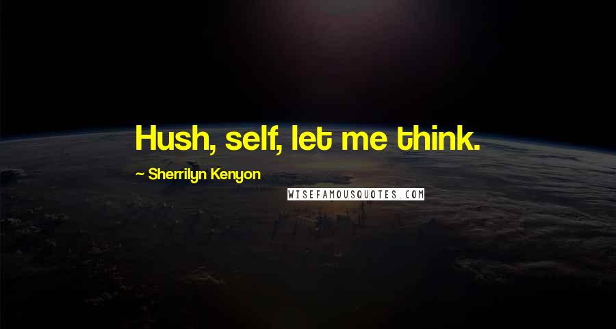 Sherrilyn Kenyon Quotes: Hush, self, let me think.
