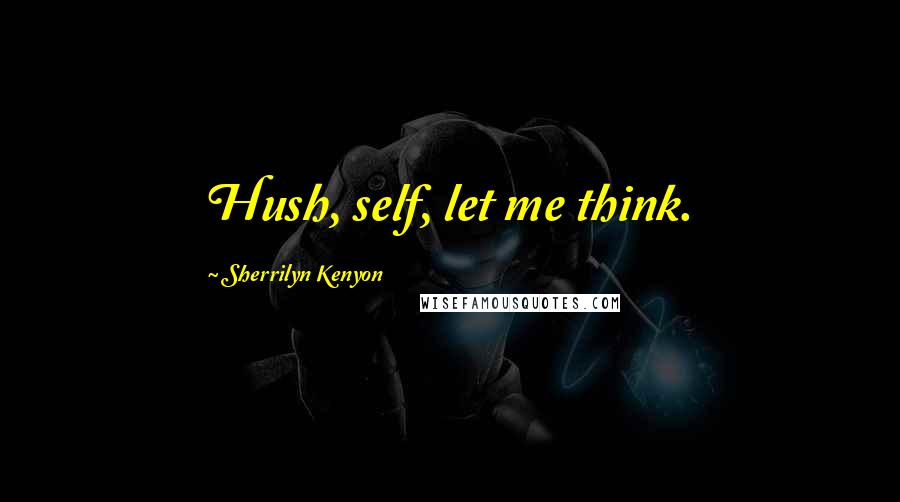 Sherrilyn Kenyon Quotes: Hush, self, let me think.