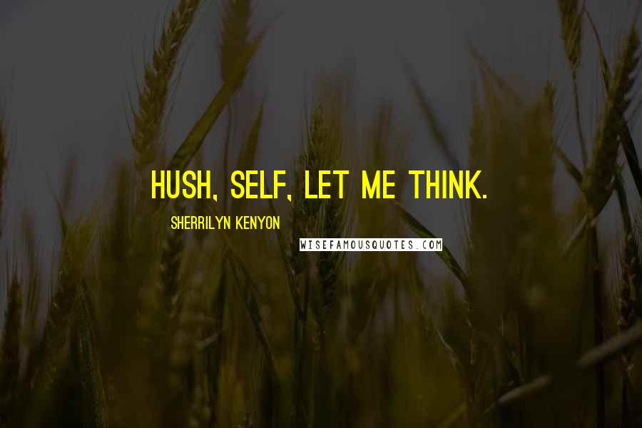 Sherrilyn Kenyon Quotes: Hush, self, let me think.