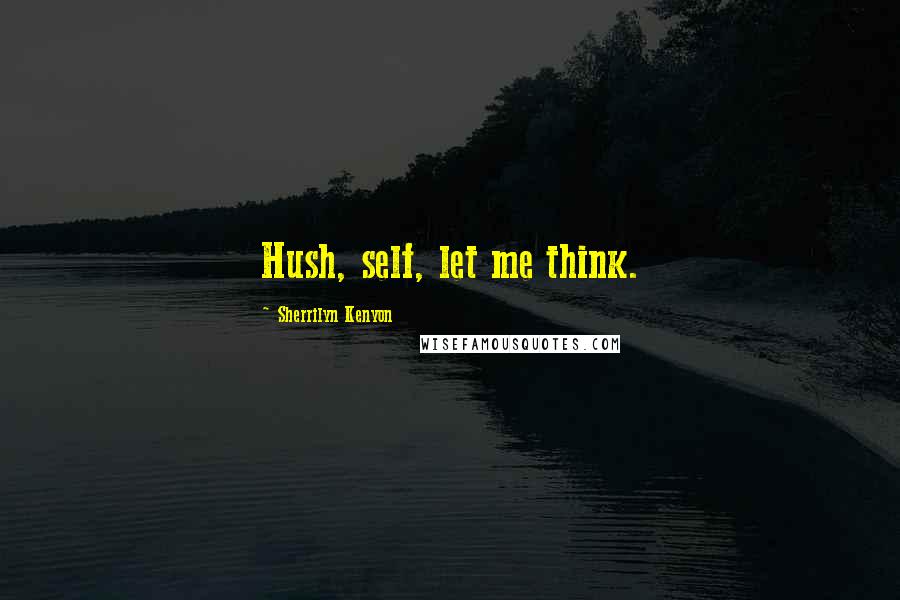 Sherrilyn Kenyon Quotes: Hush, self, let me think.