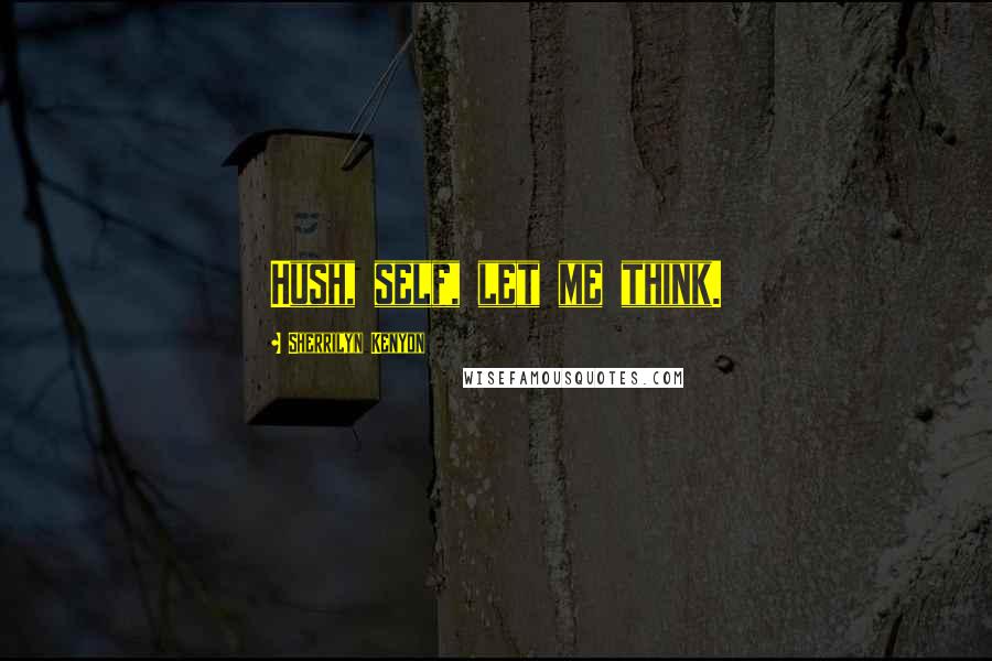 Sherrilyn Kenyon Quotes: Hush, self, let me think.