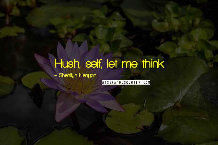 Sherrilyn Kenyon Quotes: Hush, self, let me think.