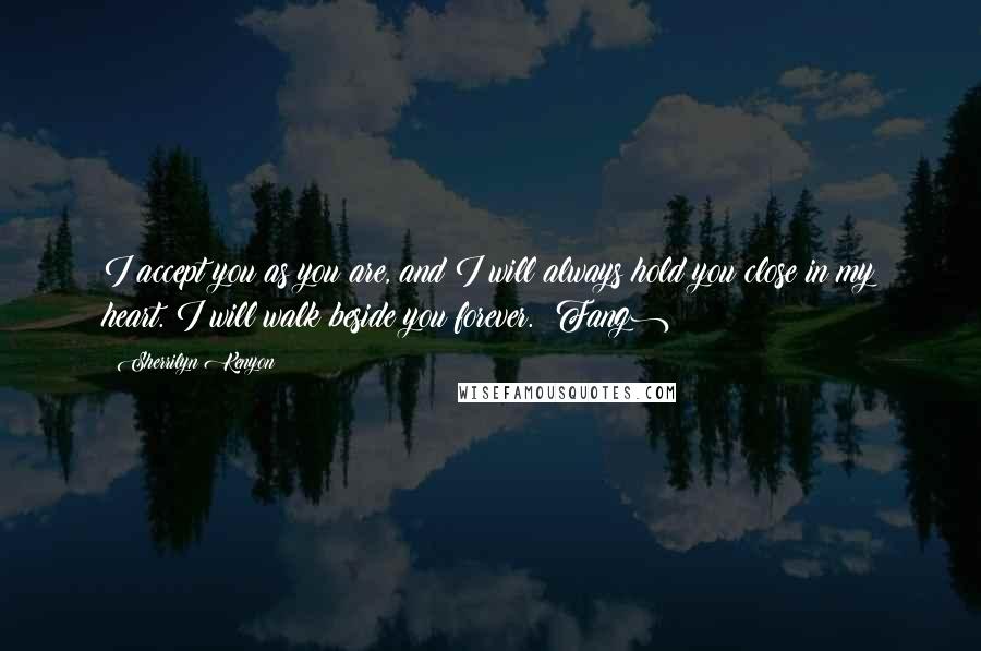 Sherrilyn Kenyon Quotes: I accept you as you are, and I will always hold you close in my heart. I will walk beside you forever. (Fang)