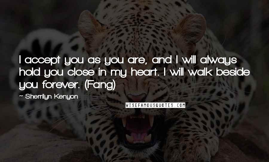Sherrilyn Kenyon Quotes: I accept you as you are, and I will always hold you close in my heart. I will walk beside you forever. (Fang)