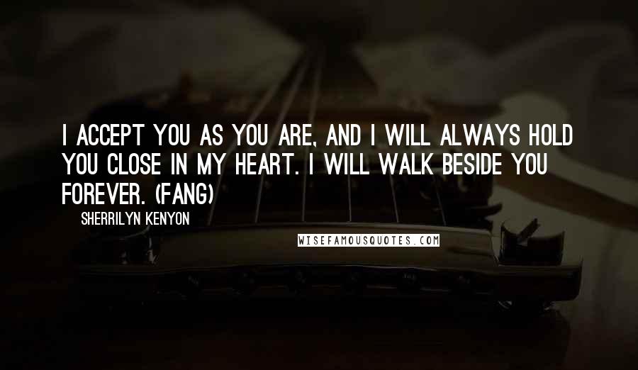 Sherrilyn Kenyon Quotes: I accept you as you are, and I will always hold you close in my heart. I will walk beside you forever. (Fang)