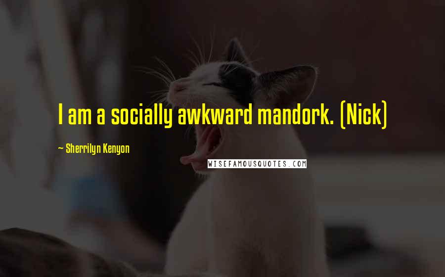 Sherrilyn Kenyon Quotes: I am a socially awkward mandork. (Nick)