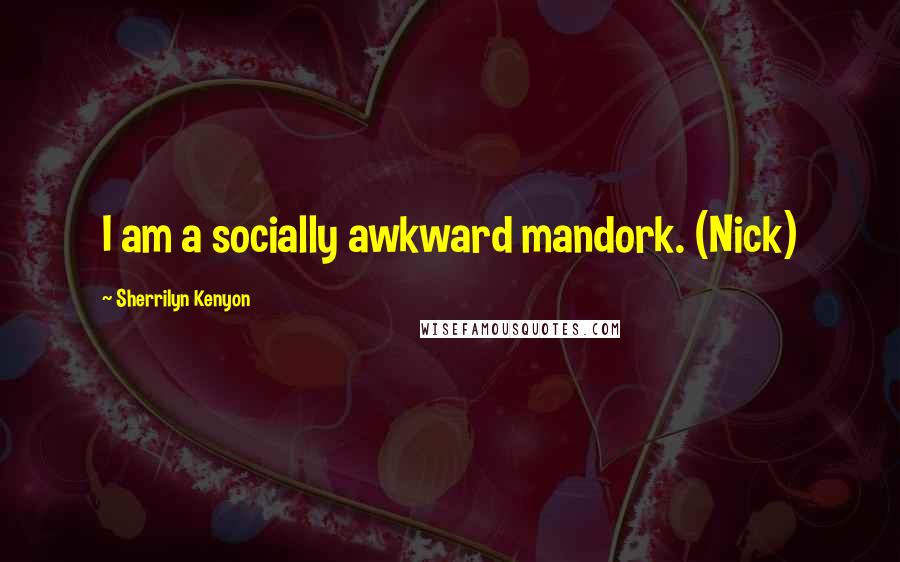 Sherrilyn Kenyon Quotes: I am a socially awkward mandork. (Nick)