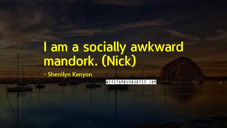 Sherrilyn Kenyon Quotes: I am a socially awkward mandork. (Nick)