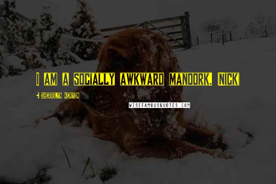 Sherrilyn Kenyon Quotes: I am a socially awkward mandork. (Nick)