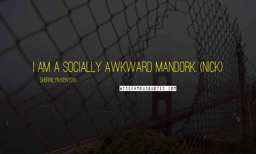 Sherrilyn Kenyon Quotes: I am a socially awkward mandork. (Nick)