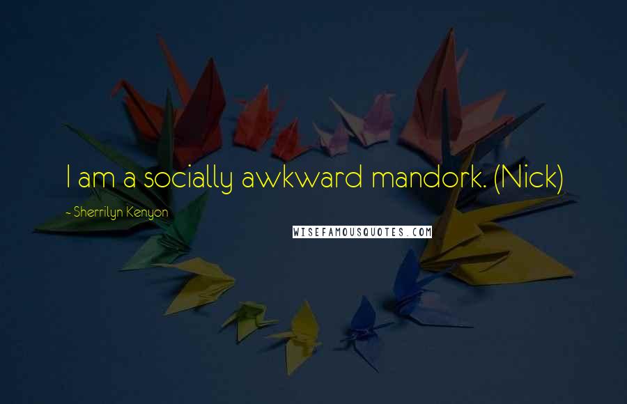 Sherrilyn Kenyon Quotes: I am a socially awkward mandork. (Nick)