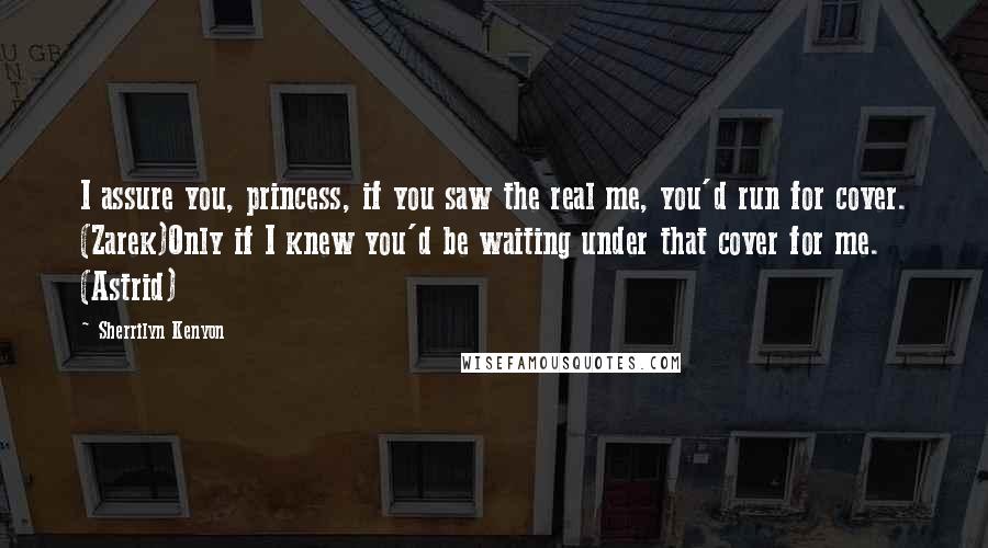 Sherrilyn Kenyon Quotes: I assure you, princess, if you saw the real me, you'd run for cover. (Zarek)Only if I knew you'd be waiting under that cover for me. (Astrid)