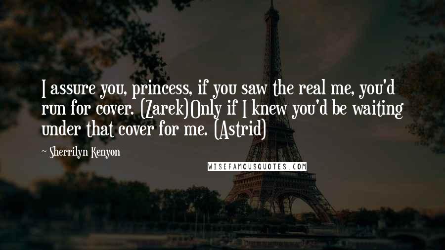 Sherrilyn Kenyon Quotes: I assure you, princess, if you saw the real me, you'd run for cover. (Zarek)Only if I knew you'd be waiting under that cover for me. (Astrid)