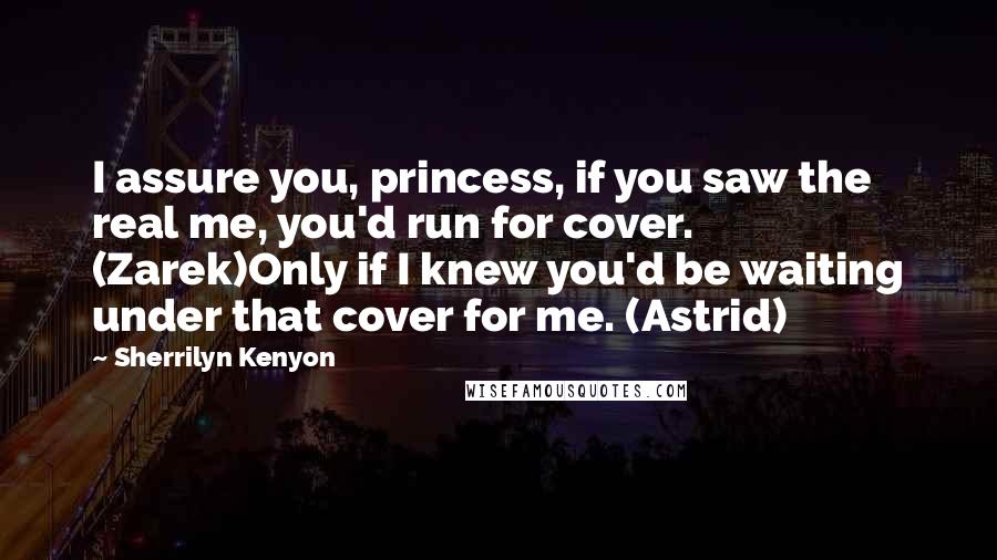 Sherrilyn Kenyon Quotes: I assure you, princess, if you saw the real me, you'd run for cover. (Zarek)Only if I knew you'd be waiting under that cover for me. (Astrid)
