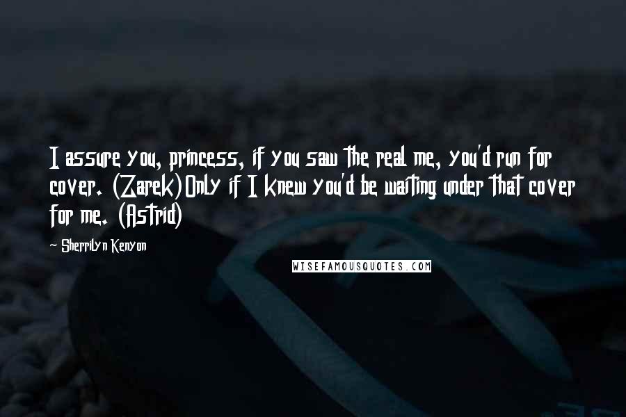 Sherrilyn Kenyon Quotes: I assure you, princess, if you saw the real me, you'd run for cover. (Zarek)Only if I knew you'd be waiting under that cover for me. (Astrid)