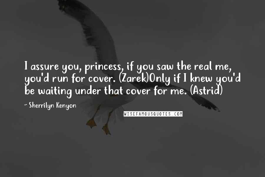 Sherrilyn Kenyon Quotes: I assure you, princess, if you saw the real me, you'd run for cover. (Zarek)Only if I knew you'd be waiting under that cover for me. (Astrid)