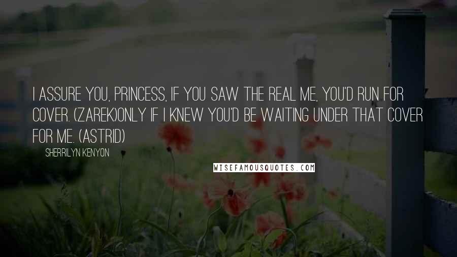 Sherrilyn Kenyon Quotes: I assure you, princess, if you saw the real me, you'd run for cover. (Zarek)Only if I knew you'd be waiting under that cover for me. (Astrid)