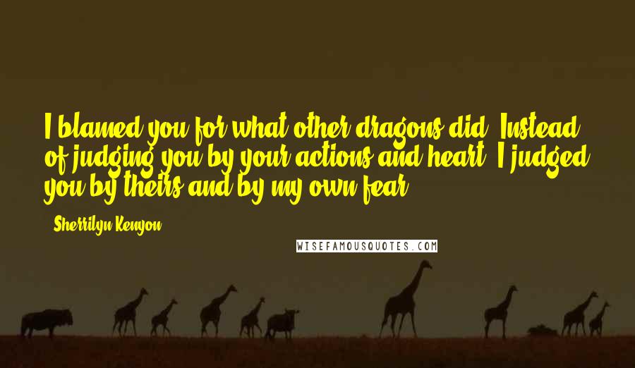 Sherrilyn Kenyon Quotes: I blamed you for what other dragons did. Instead of judging you by your actions and heart, I judged you by theirs and by my own fear.