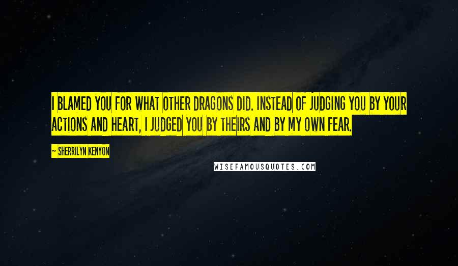Sherrilyn Kenyon Quotes: I blamed you for what other dragons did. Instead of judging you by your actions and heart, I judged you by theirs and by my own fear.