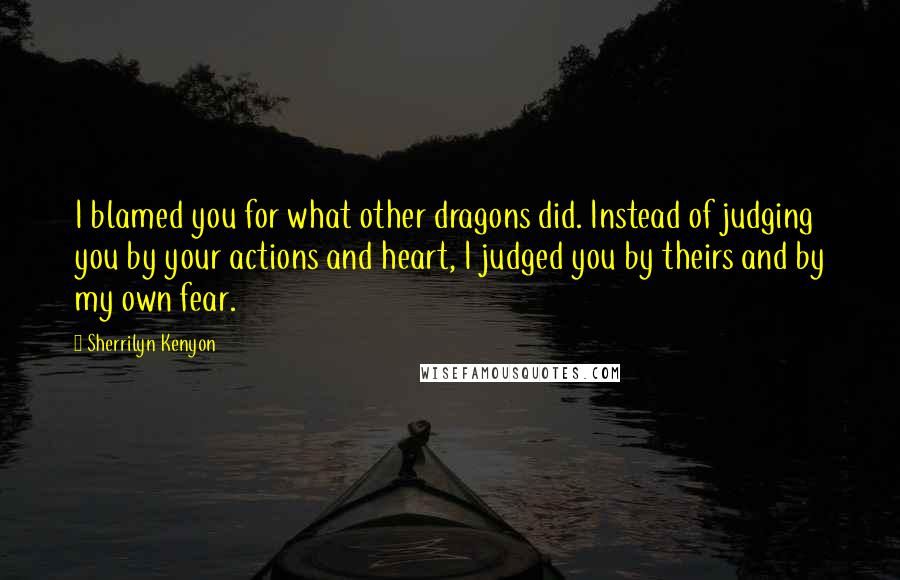 Sherrilyn Kenyon Quotes: I blamed you for what other dragons did. Instead of judging you by your actions and heart, I judged you by theirs and by my own fear.