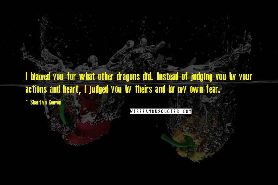 Sherrilyn Kenyon Quotes: I blamed you for what other dragons did. Instead of judging you by your actions and heart, I judged you by theirs and by my own fear.