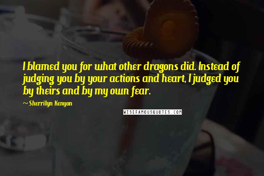 Sherrilyn Kenyon Quotes: I blamed you for what other dragons did. Instead of judging you by your actions and heart, I judged you by theirs and by my own fear.