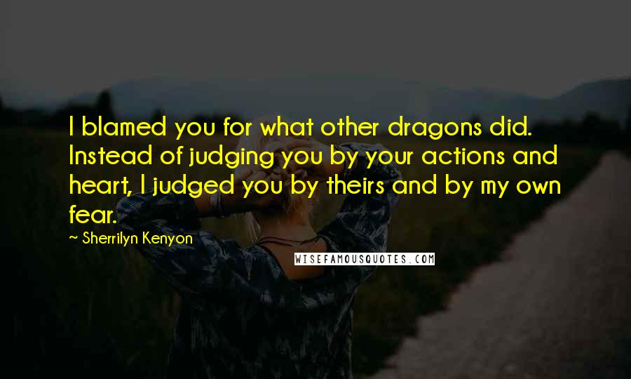 Sherrilyn Kenyon Quotes: I blamed you for what other dragons did. Instead of judging you by your actions and heart, I judged you by theirs and by my own fear.