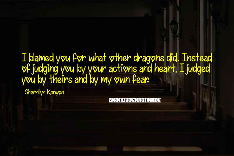 Sherrilyn Kenyon Quotes: I blamed you for what other dragons did. Instead of judging you by your actions and heart, I judged you by theirs and by my own fear.