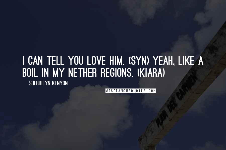 Sherrilyn Kenyon Quotes: I can tell you love him. (Syn) Yeah, like a boil in my nether regions. (Kiara)